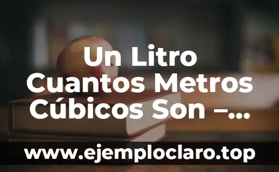 Un Litro Cuantos Metros Cúbicos Son – Conversión de Unidades
