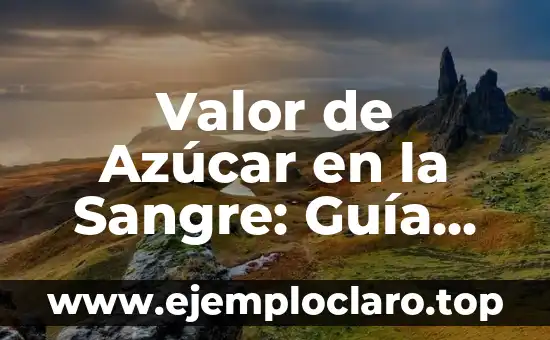 Valor de Azúcar en la Sangre: Guía Completa y Actualizada