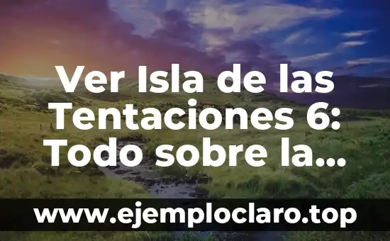 Ver Isla de las Tentaciones 6: Todo sobre la Última Temporada del Reality Show